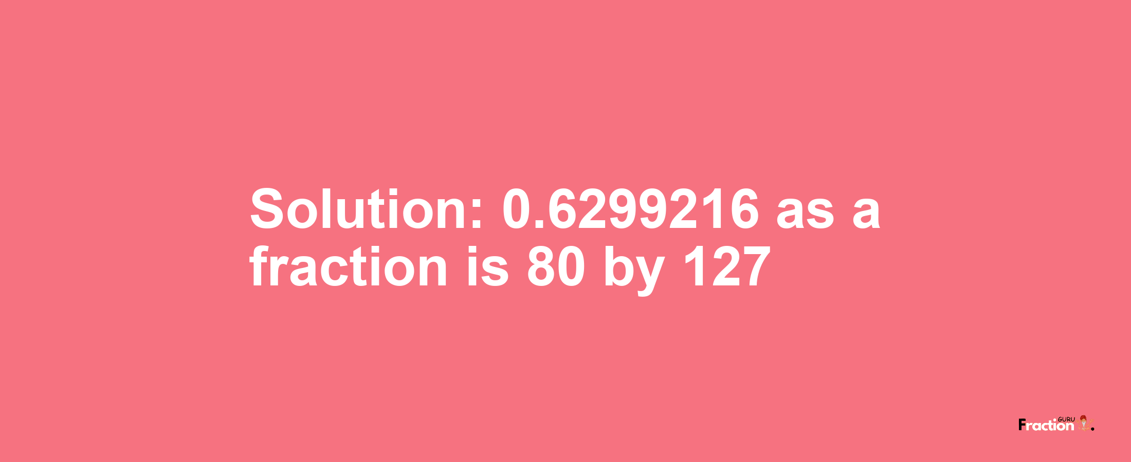 Solution:0.6299216 as a fraction is 80/127